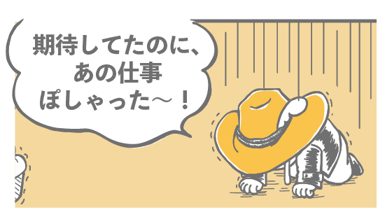 期待してたのに、あの仕事ぽしゃった～！