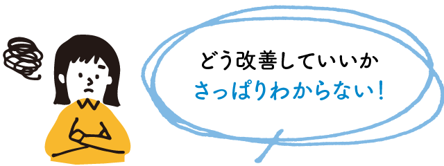 どう改善していいかさっぱりわからない！